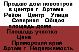 Продаю дом новострой в центре г. Артема › Район ­ Центр › Улица ­ Северная › Общая площадь дома ­ 115 › Площадь участка ­ 6 › Цена ­ 3 600 000 - Приморский край, Артем г. Недвижимость » Дома, коттеджи, дачи продажа   